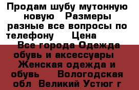 Продам шубу мутонную новую . Размеры разные,все вопросы по телефону.  › Цена ­ 10 000 - Все города Одежда, обувь и аксессуары » Женская одежда и обувь   . Вологодская обл.,Великий Устюг г.